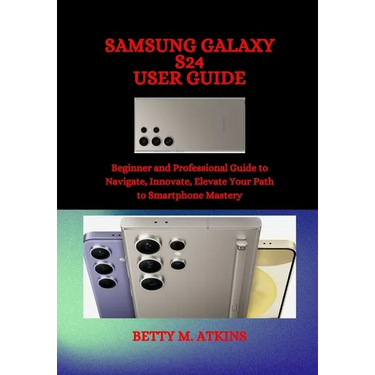 Samsung Galaxy S24 Series User Guide: Beginner and Professional Guide to Navigate, Innovate, Elevate Your Path to Smartphone Mastery