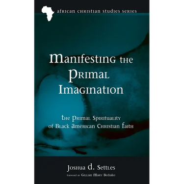 Manifesting the Primal Imagination: The Primal Spirituality of Black American Christian Faith