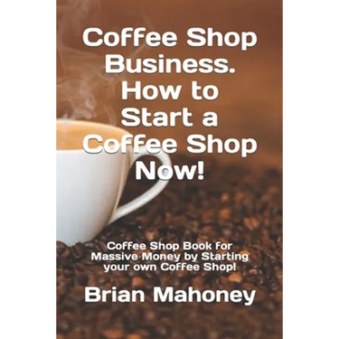Coffee Shop Business. How to Start a Coffee Shop Now!: Coffee Shop Book for Massive Money by Starting your own Coffee Shop!