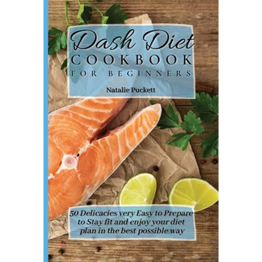Dash Diet Cookbook for Beginners: 50 Delicacies very Easy to Prepare to Stay fit and enjoy your diet plan in the best possible way