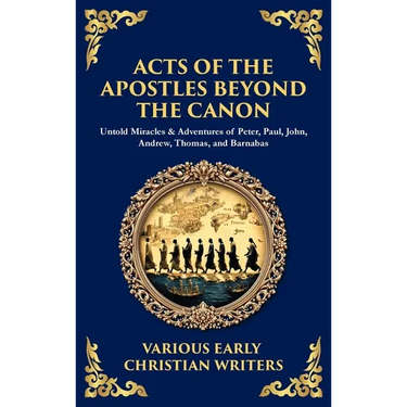 Acts of the Apostles Beyond the Canon: Untold Miracles & Adventures of Peter, Paul, John, Andrew, Thomas, and Barnabas (Deluxe Hardbound Edition)