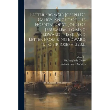 Letter From Sir Joseph De Cancy, Knight Of The Hospital Of St. John Of Jerusalem, To King Edward I. (1281), And Letter From King Edward I, To Sir Jose