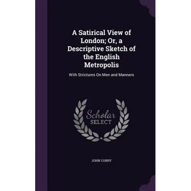A Satirical View of London; Or, a Descriptive Sketch of the English Metropolis: With Strictures On Men and Manners