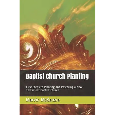 Baptist Church Planting: First Steps to Planting and Pastoring a New Testament Baptist Church