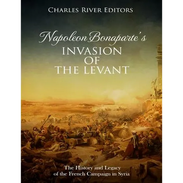 Napoleon Bonaparte's Invasion of the Levant: The History and Legacy of the French Campaign in Syria