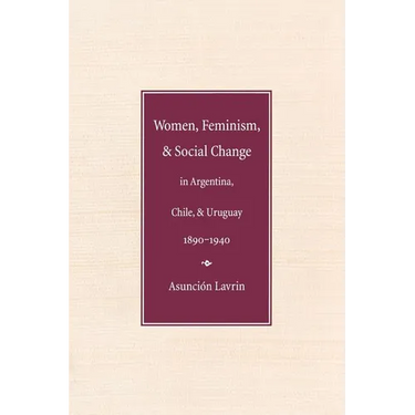Women, Feminism, and Social Change in Argentina, Chile, and Uruguay, 1890-1940