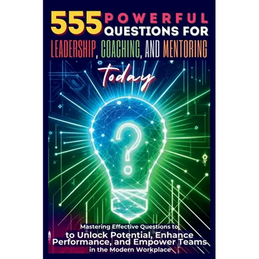 555 Powerful Questions for Leadership, Coaching, and Mentoring Today: Mastering Effective Questions to Unlock Potential, Enhance Performance, and Empo
