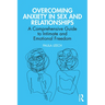 Overcoming Anxiety in Sex and Relationships: A Comprehensive Guide to Intimate and Emotional Freedom