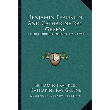 Benjamin Franklin And Catharine Ray Greene: Their Correspondence 1755-1790