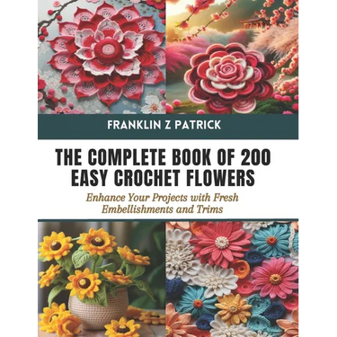 The Complete Book of 200 Easy Crochet Flowers: Enhance Your Projects with Fresh Embellishments and Trims