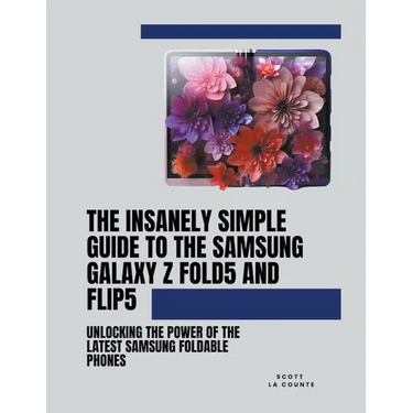 The Insanely Simple Guide to the Samsung Galaxy Z Fold 5 and Flip 5: Unlocking the Power of the Latest Samsung Foldable Phones
