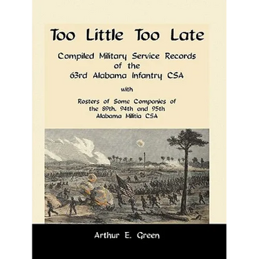 Too Little Too Late: Compiled Military Service Records of the 63rd Alabama Infantry CSA with Rosters of Some Companies of the 89th, 94th an