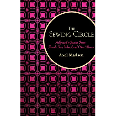 The Sewing Circle: Hollywood's Greatest Secret--Female Stars Who Loved Other Women
