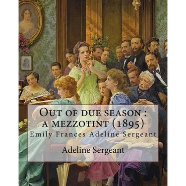 Out of due season: a mezzotint (1895). By: Adeline Sergeant: Emily Frances Adeline Sergeant (1851-1904) was an English author and novelis
