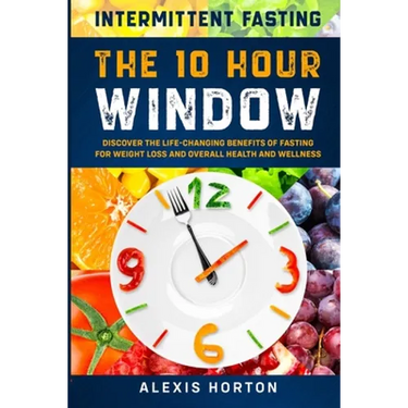 Intermittent Fasting: The 10 Hour Window: Discover The Life-Changing Benefits of Fasting For Weight Loss and Overall Health and Wellness