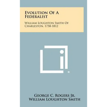 Evolution Of A Federalist: William Loughton Smith Of Charleston, 1758-1812
