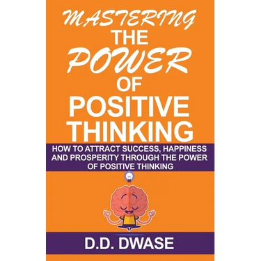 Mastering The Power Of Positive Thinking: How To Attract Success, Happiness And Prosperity Through The Power Of Positive Thinking