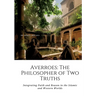 Averroes: The Philosopher of Two Truths: Integrating Faith and Reason in the Islamic and Western Worlds