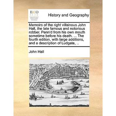 Memoirs of the Right Villainous John Hall, the Late Famous and Notorious Robber. Penn'd from His Own Mouth Sometime Before His Death. ... the Fourth E