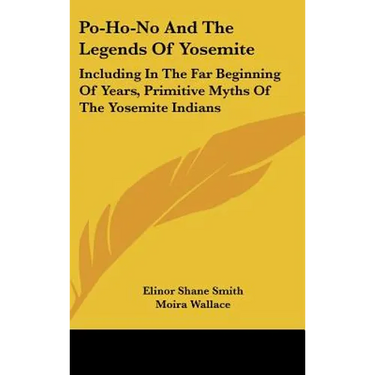 Po-Ho-No And The Legends Of Yosemite: Including In The Far Beginning Of Years, Primitive Myths Of The Yosemite Indians