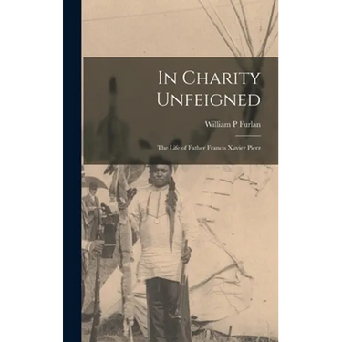 In Charity Unfeigned: the Life of Father Francis Xavier Pierz