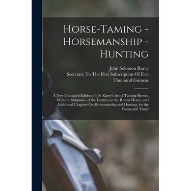 Horse-Taming - Horsemanship - Hunting: A New Illustrated Edition of J.S. Rarey's Art of Taming Horses, With the Substance of the Lectures at the Round