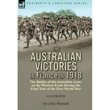 The Australian Victories in France in 1918: the Battles of the Australian Army on the Western Front During the Final Year of the First World War