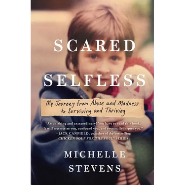 Scared Selfless: My Journey from Abuse and Madness to Surviving and Thriving
