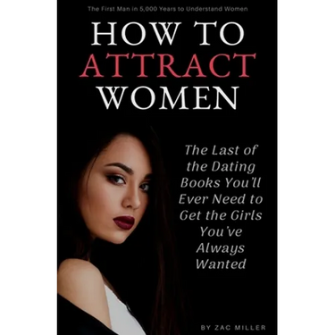 How to Attract Women: The Last of the Dating Books You'll Ever Need to Get the Girls You've Always Wanted