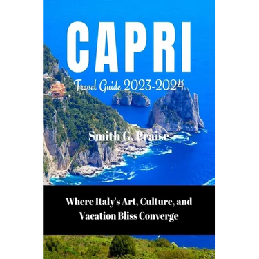 Capri Travel Guide 2023-2024: Where Italy's Art, Culture, and Vacation Bliss Converge
