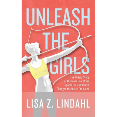 Unleash the Girls: The Untold Story of the Invention of the Sports Bra and How It Changed the World (And Me)