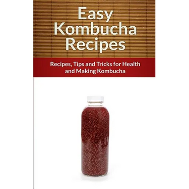 Easy Kombucha Recipes: Recipes, Tips and Tricks for Health and Making Kombucha
