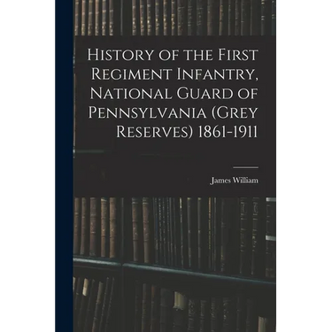 History of the First Regiment Infantry, National Guard of Pennsylvania (Grey Reserves) 1861-1911