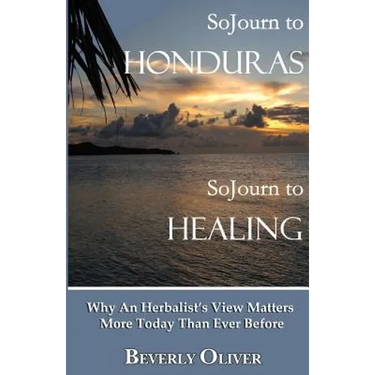 Sojourn to Honduras Sojourn to Healing: Why An Herbalist's View Matters More Today Than Ever Before