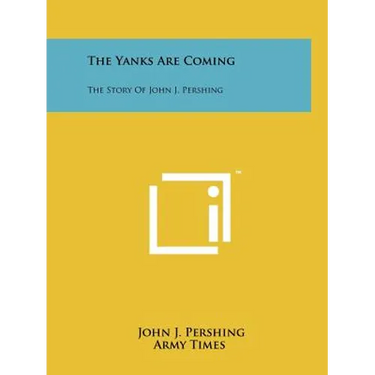 The Yanks Are Coming: The Story Of John J. Pershing