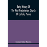 Early History Of The First Presbyterian Church Of Carlisle, Penna