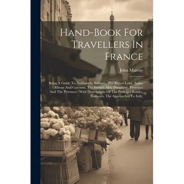 Hand-book For Travellers In France: Being A Guide To Normandy, Brittany, The Rivers Loire, Seine, Rhone And Garonne, The French Alps, Dauphiné, Proven