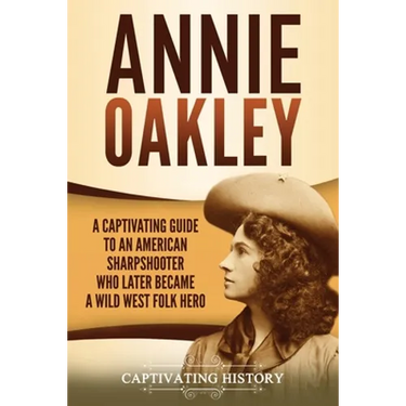 Annie Oakley: A Captivating Guide to an American Sharpshooter Who Later Became a Wild West Folk Hero