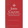 John Calvin: His Life, His Teaching, And His Influence