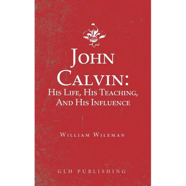John Calvin: His Life, His Teaching, And His Influence