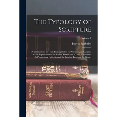 The Typology of Scripture: Or the Doctrine of Types Investigated in Its Principles, and Applied to the Explanation of the Earlier Revelations of