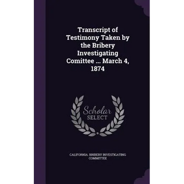 Transcript of Testimony Taken by the Bribery Investigating Comittee ... March 4, 1874