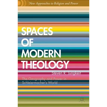 Spaces of Modern Theology: Geography and Power in Schleiermacher's World