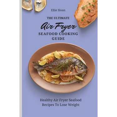 The Ultimate Air Fryer Seafood Cooking Guide: Healthy Air Fryer Seafood Recipes To Lose Weight