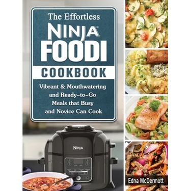 The Effortless Ninja Foodi Cookbook: Vibrant & Mouthwatering and Ready-to-Go Meals that Busy and Novice Can Cook