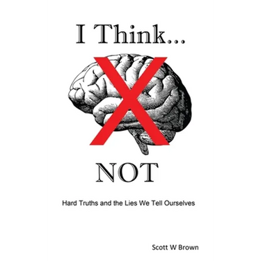 I Think... NOT: Hard Truths and the Lies We Tell Ourselves