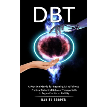 Dbt: A Practical Guide for Learning Mindfulness (Practical Dialectical Behavior Therapy Skills to Regain Emotional Stabilit