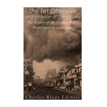 The Tet Offensive and Invasion of Cambodia: The History of the Vietnam War's Most Important Campaigns