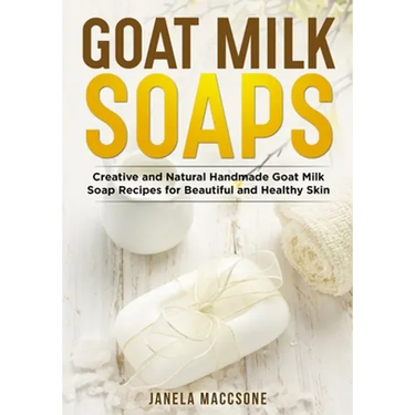 Goat Milk Soaps: Creative and Natural Handmade Goat Milk Soap Recipes for Beautiful and Healthy Skin