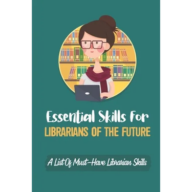 Essential Skills For Librarians Of The Future: A List Of Must-Have Librarian Skills: Your Personal Ticket To A New Or Enhanced Career
